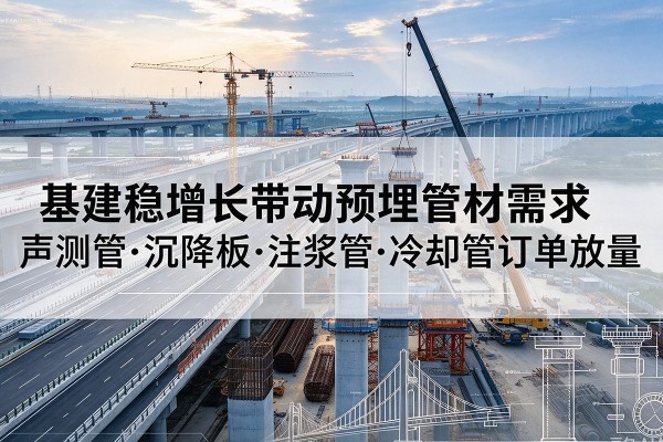 平果基建稳增长带动预埋监测管材需求,声测管、沉降板、注浆管订单持续放量